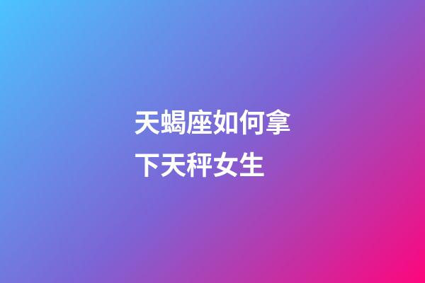 天蝎座如何拿下天秤女生-第1張-星座運勢-玄機派