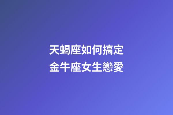 天蝎座如何搞定金牛座女生戀愛-第1張-星座運勢-玄機派