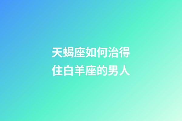 天蝎座如何治得住白羊座的男人-第1張-星座運(yùn)勢(shì)-玄機(jī)派