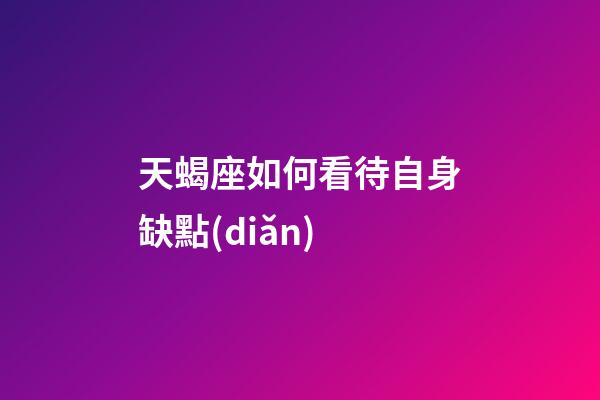 天蝎座如何看待自身缺點(diǎn)-第1張-星座運(yùn)勢(shì)-玄機(jī)派