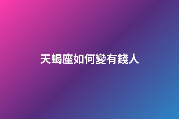 天蝎座如何變有錢人-第1張-星座運勢-玄機派