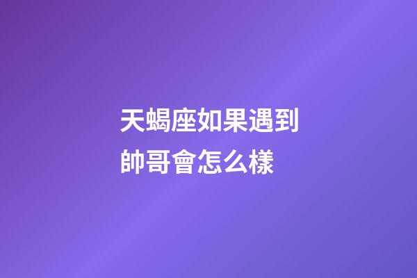 天蝎座如果遇到帥哥會怎么樣-第1張-星座運(yùn)勢-玄機(jī)派
