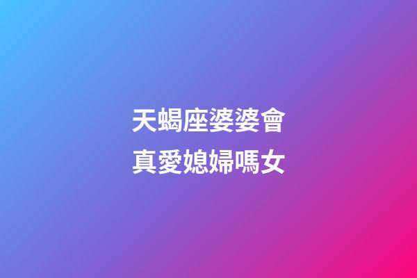 天蝎座婆婆會真愛媳婦嗎女-第1張-星座運勢-玄機派