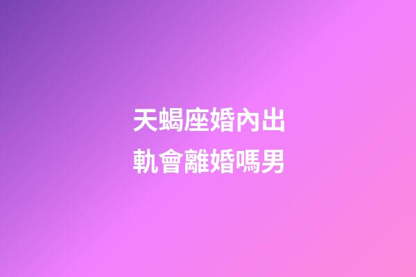 天蝎座婚內出軌會離婚嗎男-第1張-星座運勢-玄機派