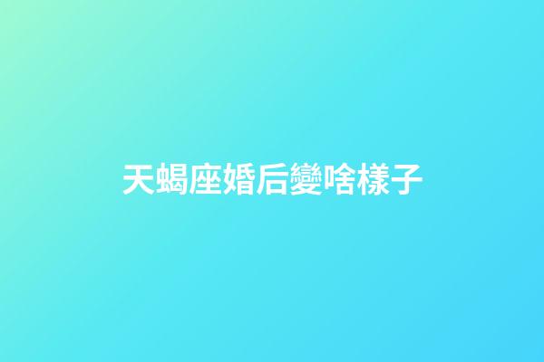 天蝎座婚后變啥樣子-第1張-星座運勢-玄機派