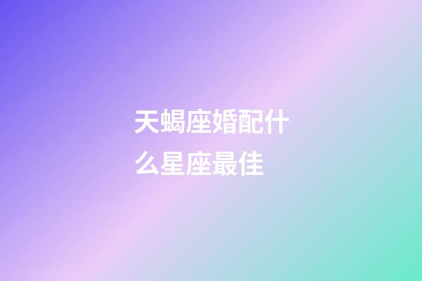 天蝎座婚配什么星座最佳-第1張-星座運勢-玄機派