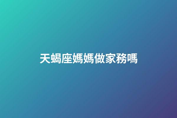 天蝎座媽媽做家務嗎-第1張-星座運勢-玄機派