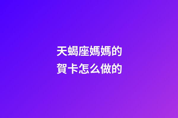天蝎座媽媽的賀卡怎么做的-第1張-星座運(yùn)勢(shì)-玄機(jī)派