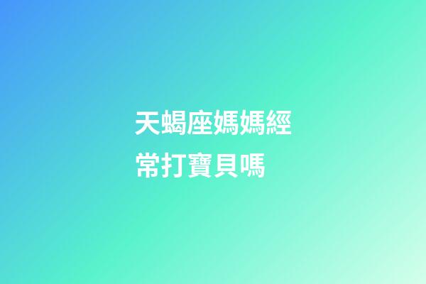 天蝎座媽媽經常打寶貝嗎-第1張-星座運勢-玄機派