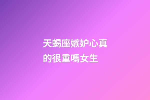 天蝎座嫉妒心真的很重嗎女生-第1張-星座運勢-玄機派