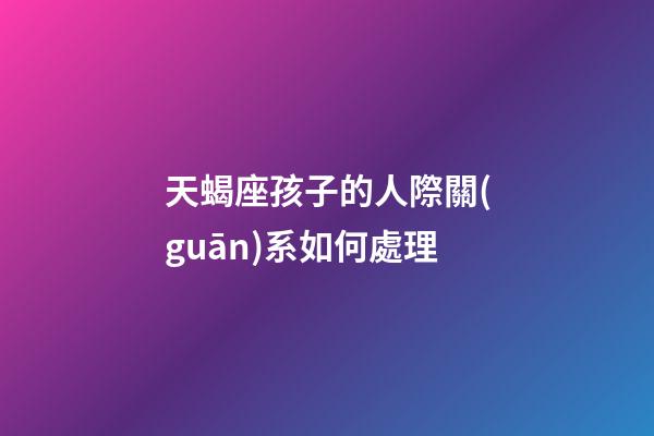 天蝎座孩子的人際關(guān)系如何處理-第1張-星座運(yùn)勢(shì)-玄機(jī)派