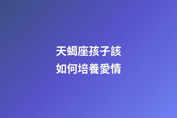 天蝎座孩子該如何培養愛情-第1張-星座運勢-玄機派
