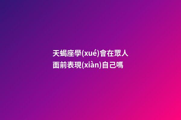 天蝎座學(xué)會在眾人面前表現(xiàn)自己嗎-第1張-星座運勢-玄機(jī)派