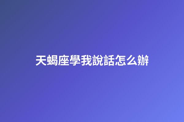 天蝎座學我說話怎么辦-第1張-星座運勢-玄機派