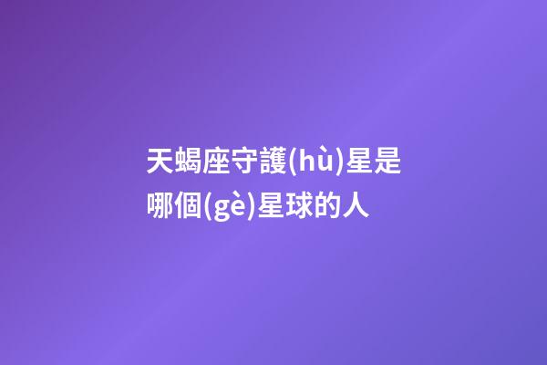 天蝎座守護(hù)星是哪個(gè)星球的人-第1張-星座運(yùn)勢(shì)-玄機(jī)派