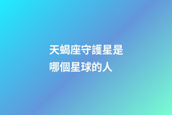 天蝎座守護星是哪個星球的人-第1張-星座運勢-玄機派