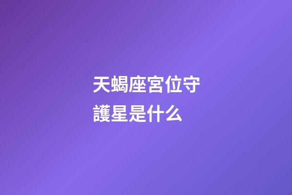 天蝎座宮位守護星是什么-第1張-星座運勢-玄機派