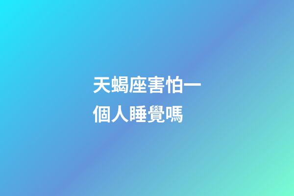 天蝎座害怕一個人睡覺嗎-第1張-星座運勢-玄機派
