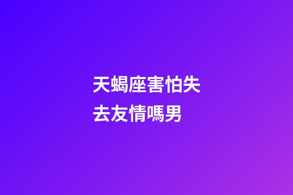天蝎座害怕失去友情嗎男-第1張-星座運勢-玄機派