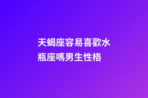 天蝎座容易喜歡水瓶座嗎男生性格-第1張-星座運(yùn)勢(shì)-玄機(jī)派