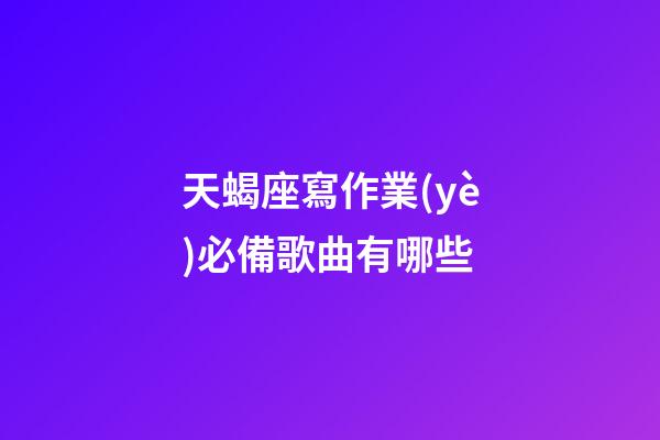 天蝎座寫作業(yè)必備歌曲有哪些-第1張-星座運(yùn)勢-玄機(jī)派