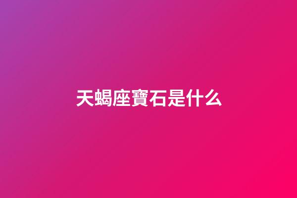天蝎座寶石是什么-第1張-星座運勢-玄機派