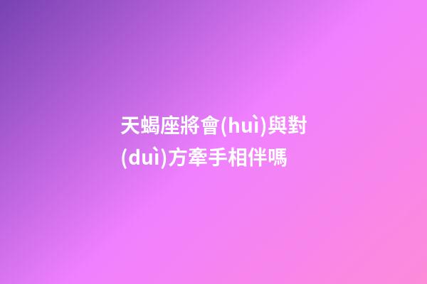 天蝎座將會(huì)與對(duì)方牽手相伴嗎-第1張-星座運(yùn)勢(shì)-玄機(jī)派