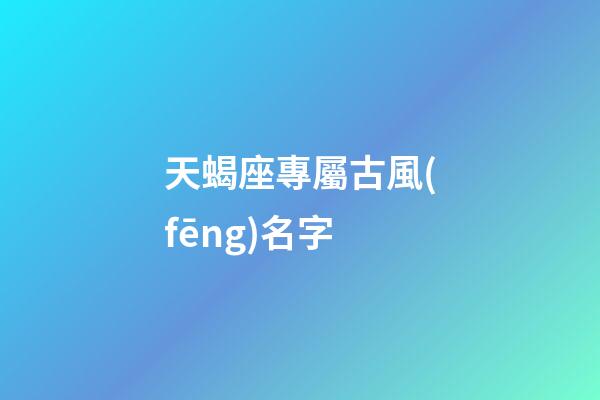 天蝎座專屬古風(fēng)名字(天蝎座專屬古風(fēng)名字)