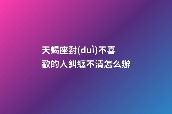 天蝎座對(duì)不喜歡的人糾纏不清怎么辦-第1張-星座運(yùn)勢(shì)-玄機(jī)派
