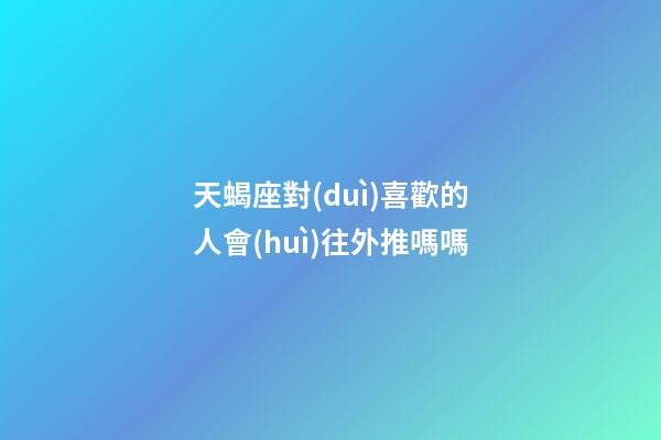 天蝎座對(duì)喜歡的人會(huì)往外推嗎嗎-第1張-星座運(yùn)勢(shì)-玄機(jī)派