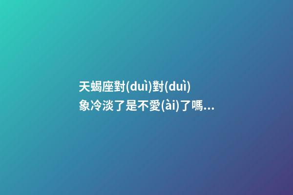 天蝎座對(duì)對(duì)象冷淡了是不愛(ài)了嗎男-第1張-星座運(yùn)勢(shì)-玄機(jī)派