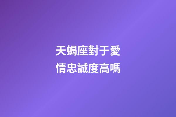 天蝎座對于愛情忠誠度高嗎-第1張-星座運勢-玄機派