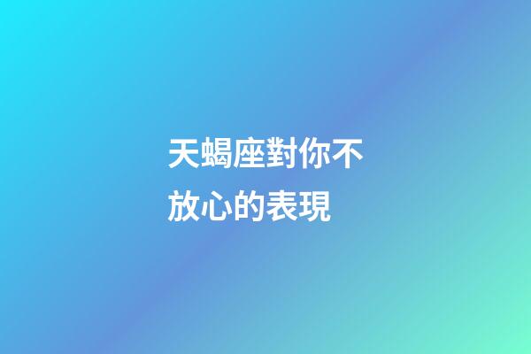 天蝎座對你不放心的表現-第1張-星座運勢-玄機派