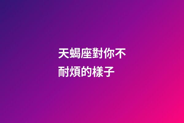 天蝎座對你不耐煩的樣子-第1張-星座運勢-玄機派