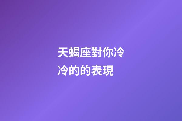 天蝎座對你冷冷的的表現-第1張-星座運勢-玄機派