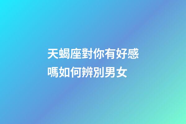 天蝎座對你有好感嗎如何辨別男女-第1張-星座運(yùn)勢-玄機(jī)派
