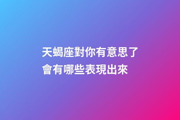 天蝎座對你有意思了會有哪些表現出來-第1張-星座運勢-玄機派
