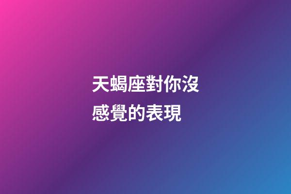 天蝎座對你沒感覺的表現-第1張-星座運勢-玄機派