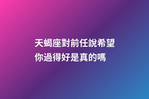 天蝎座對前任說希望你過得好是真的嗎-第1張-星座運勢-玄機派