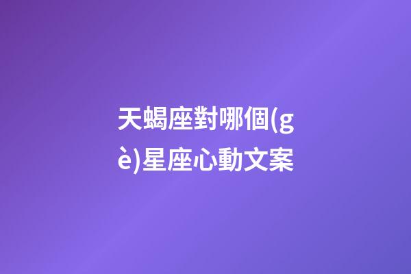 天蝎座對哪個(gè)星座心動文案-第1張-星座運(yùn)勢-玄機(jī)派