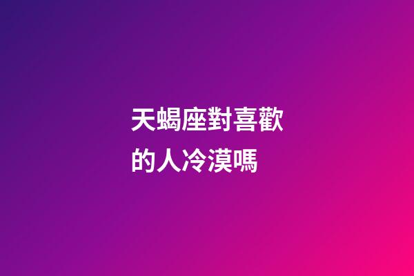 天蝎座對喜歡的人冷漠嗎-第1張-星座運勢-玄機派