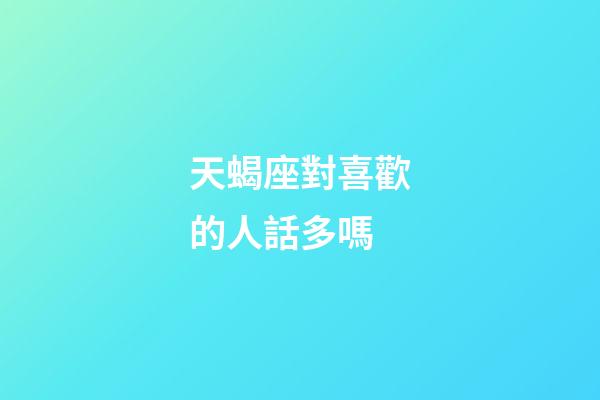 天蝎座對喜歡的人話多嗎-第1張-星座運(yùn)勢-玄機(jī)派