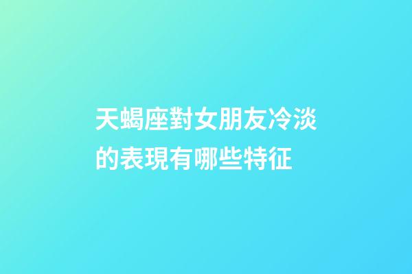 天蝎座對女朋友冷淡的表現有哪些特征-第1張-星座運勢-玄機派