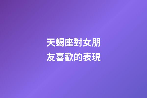 天蝎座對女朋友喜歡的表現-第1張-星座運勢-玄機派
