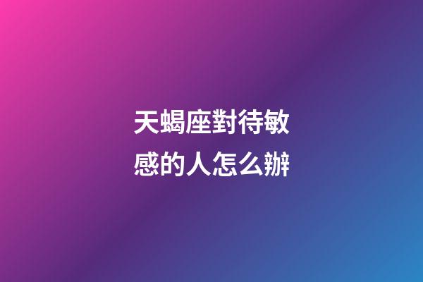 天蝎座對待敏感的人怎么辦-第1張-星座運勢-玄機派