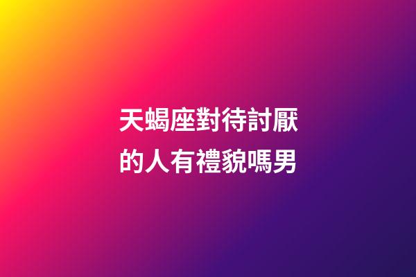 天蝎座對待討厭的人有禮貌嗎男-第1張-星座運勢-玄機派