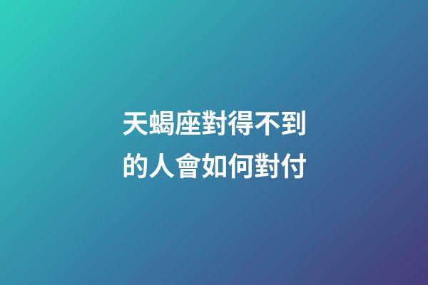 天蝎座對得不到的人會如何對付-第1張-星座運勢-玄機派