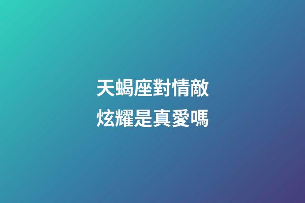 天蝎座對情敵炫耀是真愛嗎-第1張-星座運勢-玄機派