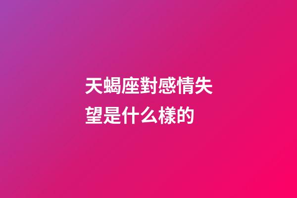 天蝎座對感情失望是什么樣的-第1張-星座運勢-玄機派