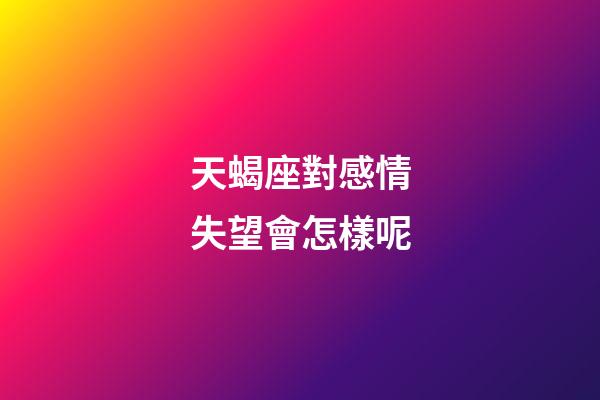 天蝎座對感情失望會怎樣呢-第1張-星座運勢-玄機派